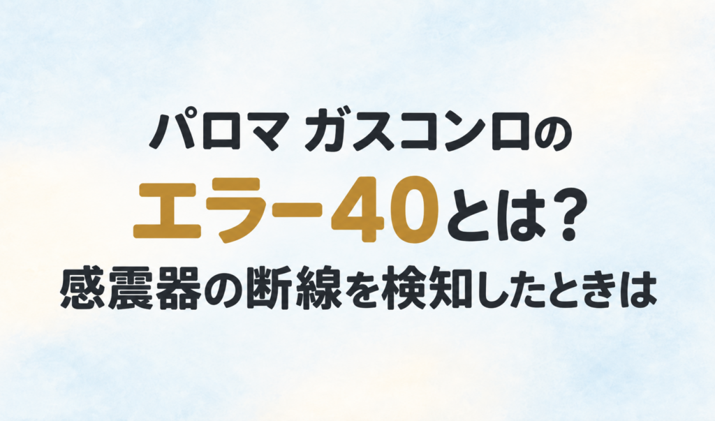 パロマのガスコンロのエラー40と、感震器の断線を検知したときについて示す文字のみのサムネイル