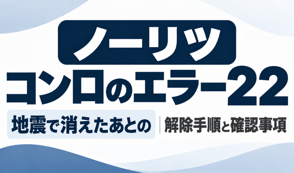 ノーリツコンロのエラー22で地震により火が消えたあとの解除手順と確認事項を示したサムネイル