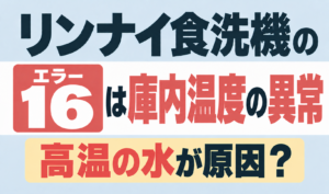 リンナイ食洗機のエラー16が示す庫内温度の異常と高温の水が原因となる可能性を解説するサムネイル