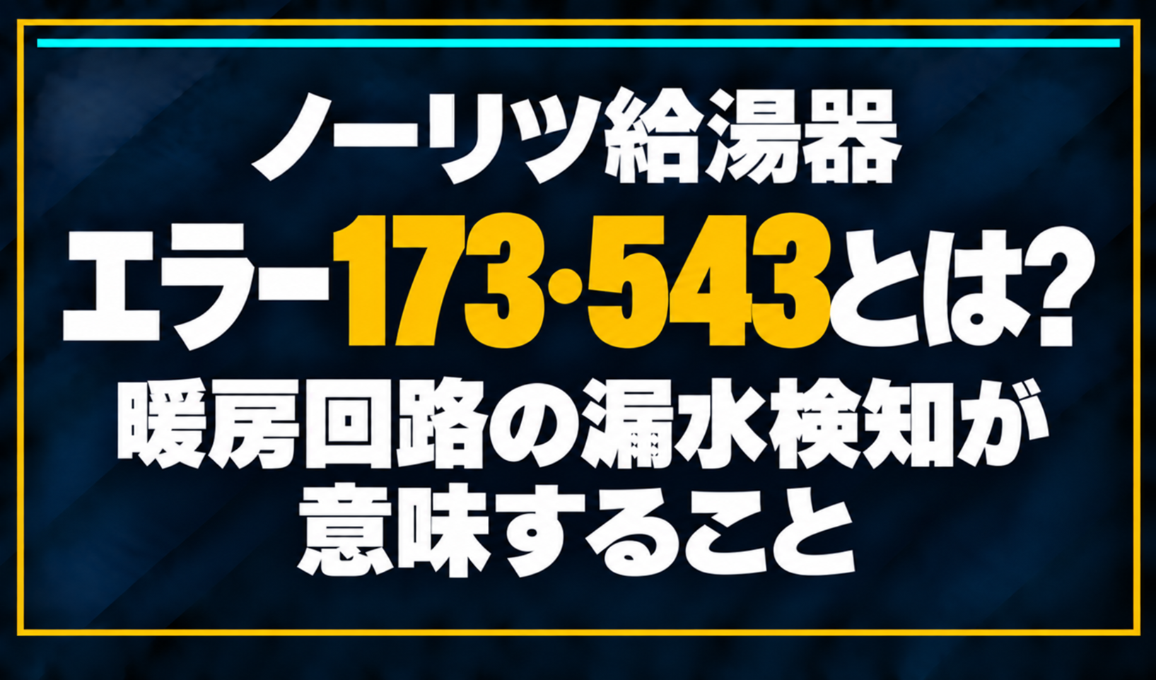 濃紺の背景に「ノーリツ給湯器 エラー173・543とは? 暖房回路の漏水検知が意味すること」と配置し、173・543を黄色で強調した文字だけのサムネイル