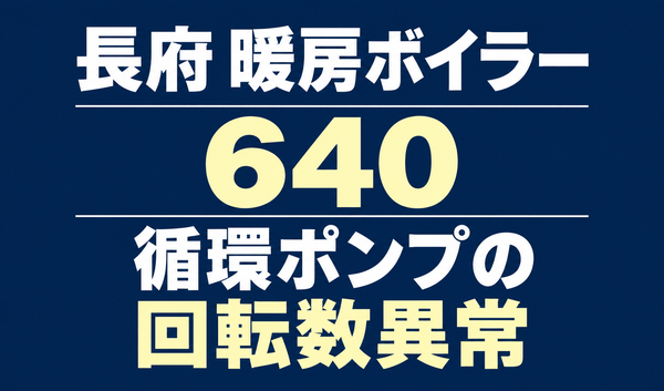長府の暖房ボイラーのエラー640と、循環ポンプの回転数異常を示す文字のみのサムネイル。