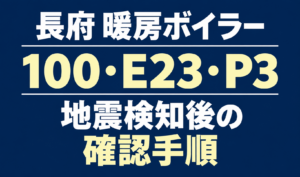 長府の暖房ボイラーのエラー100・E23・P3と、地震検知後の確認手順を案内する文字のみのサムネイル。