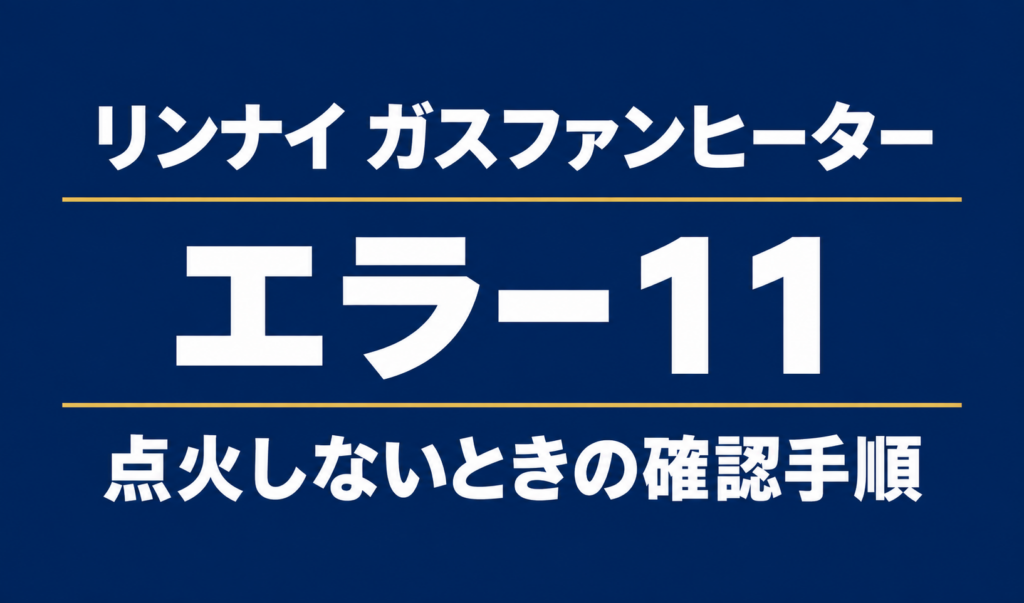 リンナイ ガスファンヒーターのエラー11と点火しないときの確認手順を示す文字のみのサムネイル