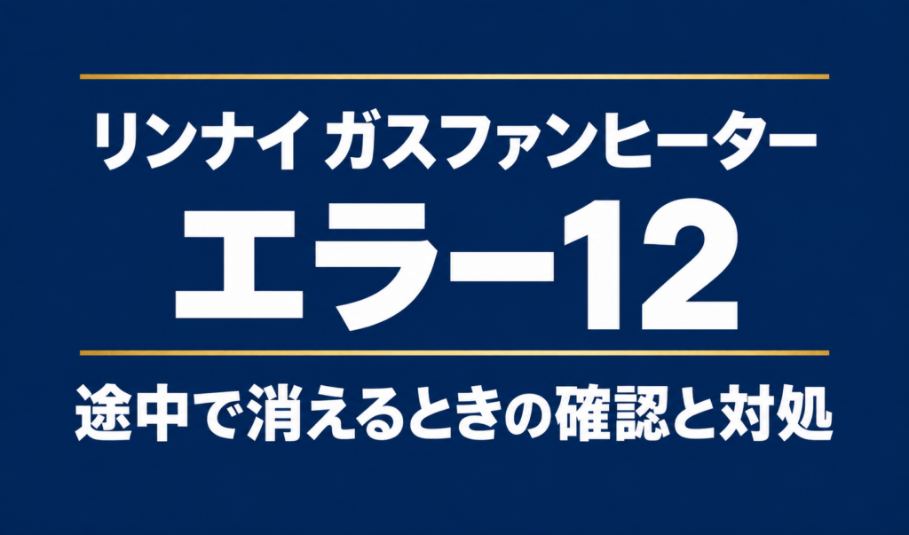 リンナイ ガスファンヒーターのエラー12と途中で消えるときの確認と対処を示す文字のみのサムネイル
