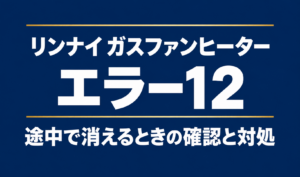 リンナイ ガスファンヒーターのエラー12と途中で消えるときの確認と対処を示す文字のみのサムネイル