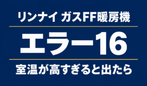 濃紺の背景に「リンナイ ガスFF暖房機」「エラー16」「室温が高すぎると出たら」と白文字で記載したサムネイル