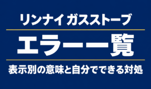 濃紺の背景に「リンナイ ガスストーブ」「エラー一覧」「表示別の意味と自分でできる対処」と白文字で記載したサムネイル